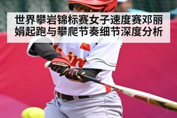 世界攀岩锦标赛女子速度赛邓丽娟起跑与攀爬节奏细节深度分析
