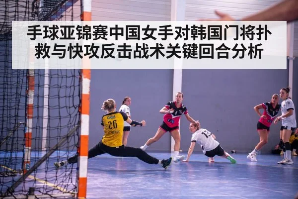 手球亚锦赛中国女手对韩国门将扑救与快攻反击战术关键回合分析