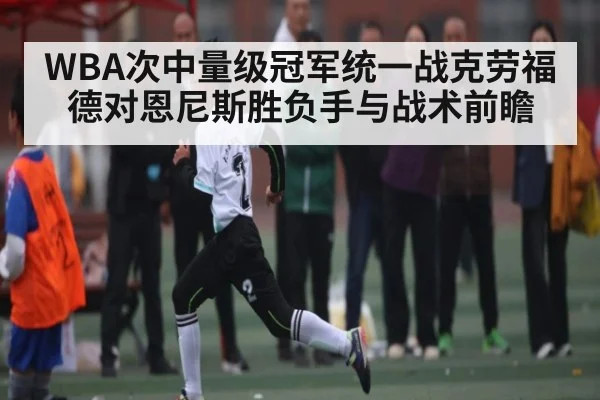 WBA次中量级冠军统一战克劳福德对恩尼斯胜负手与战术前瞻