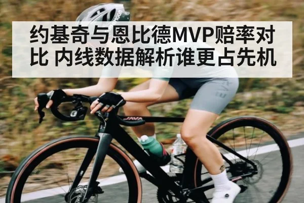 约基奇与恩比德MVP赔率对比 内线数据解析谁更占先机